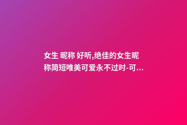 女生 昵称 好听,绝佳的女生昵称简短唯美可爱永不过时-可爱点-第1张-观点-玄机派